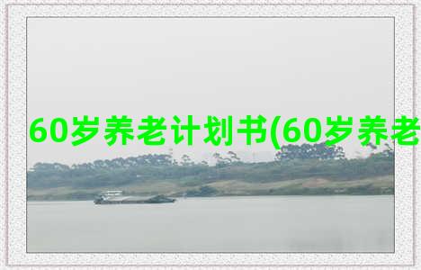 60岁养老计划书(60岁养老钱怎么交)