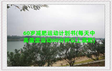 60岁减肥运动计划书(每天中高强度运动60分钟以上减肥)