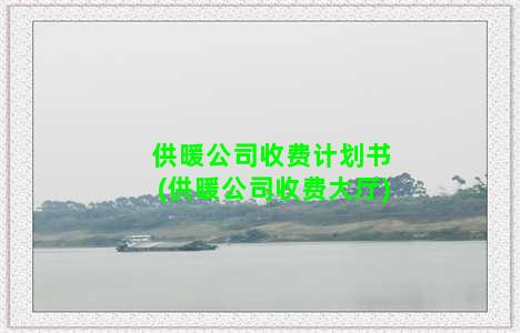 供暖公司收费计划书(供暖公司收费大厅)