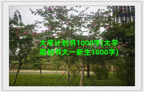 大学计划书1000字(大学规划书大一新生1000字)