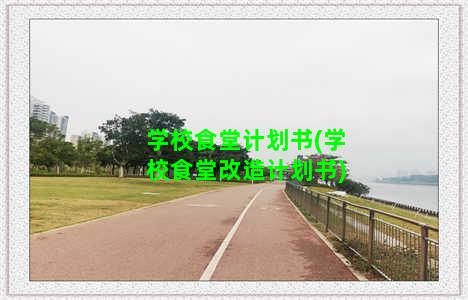 学校食堂计划书(学校食堂改造计划书)