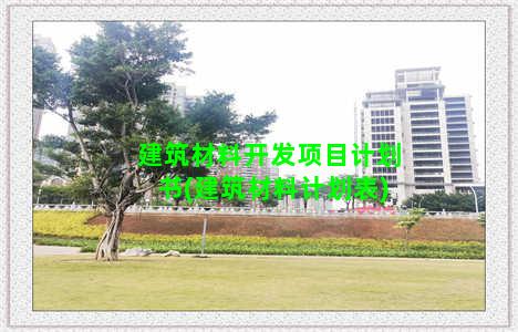 建筑材料开发项目计划书(建筑材料计划表)