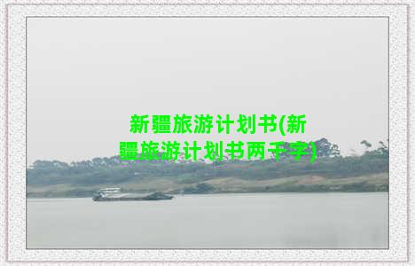 新疆旅游计划书(新疆旅游计划书两千字)